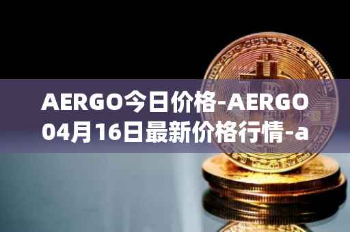 AERGO今日价格-AERGO04月16日最新价格行情-aergo最新走势消息
