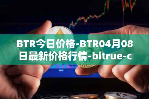BTR今日价格-BTR04月08日最新价格行情-bitrue-coin最新走势消息
