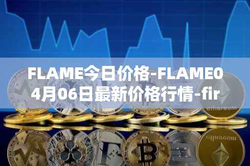 FLAME今日价格-FLAME04月06日最新价格行情-firestarter最新走势消息