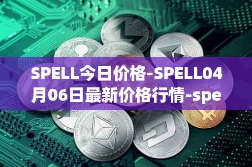SPELL今日价格-SPELL04月06日最新价格行情-spell-token最新走势消息