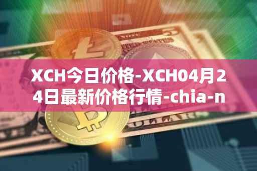 XCH今日价格-XCH04月24日最新价格行情-chia-network最新走势消息