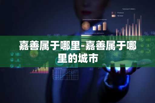 嘉善属于哪里-嘉善属于哪里的城市