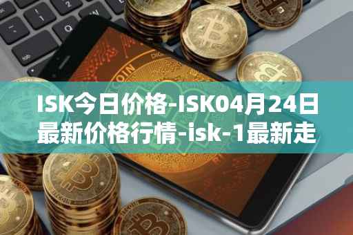ISK今日价格-ISK04月24日最新价格行情-isk-1最新走势消息