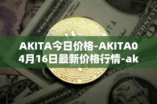 AKITA今日价格-AKITA04月16日最新价格行情-akita-inu最新走势消息