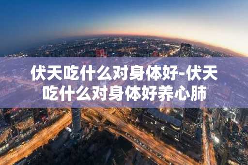 伏天吃什么对身体好-伏天吃什么对身体好养心肺