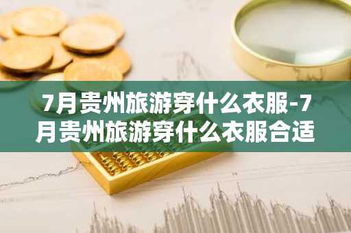 7月贵州旅游穿什么衣服-7月贵州旅游穿什么衣服合适