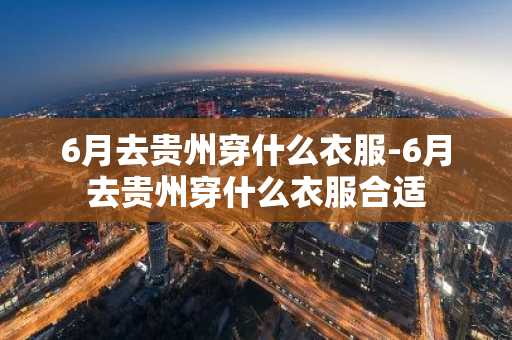 6月去贵州穿什么衣服-6月去贵州穿什么衣服合适