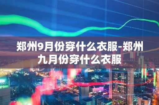 郑州9月份穿什么衣服-郑州九月份穿什么衣服