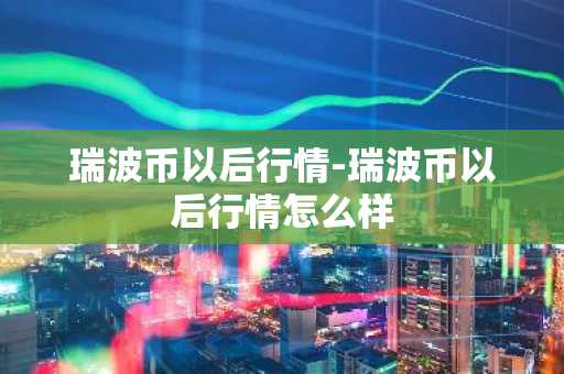 瑞波币以后行情-瑞波币以后行情怎么样