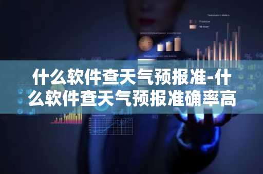 什么软件查天气预报准-什么软件查天气预报准确率高