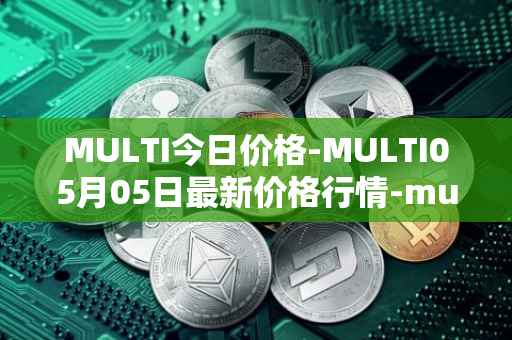 MULTI今日价格-MULTI05月05日最新价格行情-multichain最新走势消息