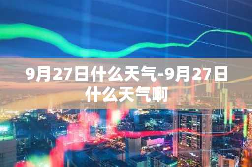 9月27日什么天气-9月27日什么天气啊