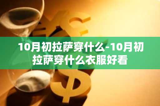 10月初拉萨穿什么-10月初拉萨穿什么衣服好看