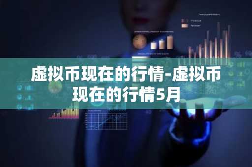 虚拟币现在的行情-虚拟币现在的行情5月