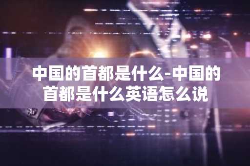 中国的首都是什么-中国的首都是什么英语怎么说