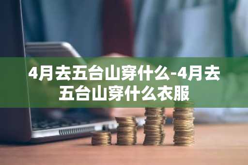 4月去五台山穿什么-4月去五台山穿什么衣服