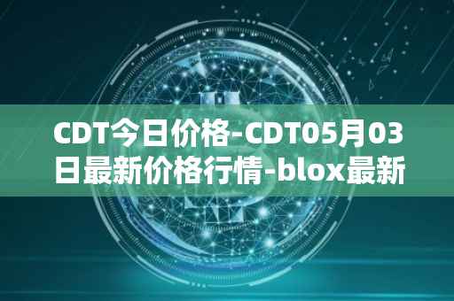 CDT今日价格-CDT05月03日最新价格行情-blox最新走势消息