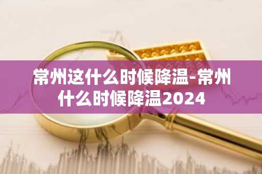 常州这什么时候降温-常州什么时候降温2024