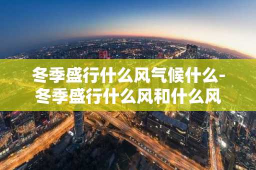 冬季盛行什么风气候什么-冬季盛行什么风和什么风