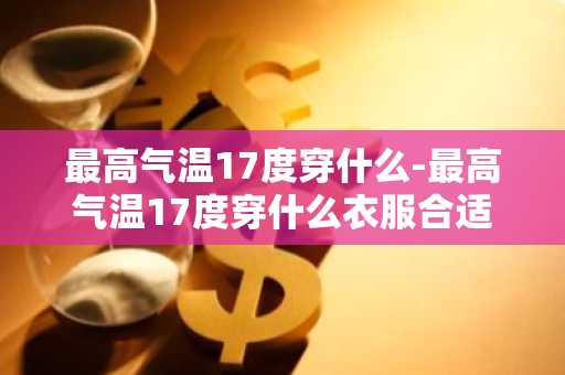 最高气温17度穿什么-最高气温17度穿什么衣服合适