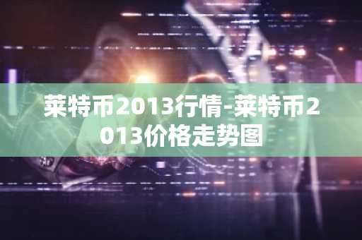 莱特币2013行情-莱特币2013价格走势图