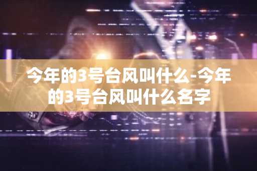 今年的3号台风叫什么-今年的3号台风叫什么名字