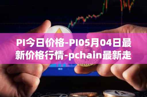 PI今日价格-PI05月04日最新价格行情-pchain最新走势消息