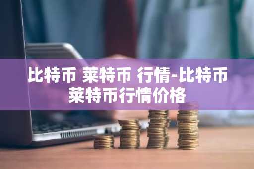 比特币 莱特币 行情-比特币莱特币行情价格