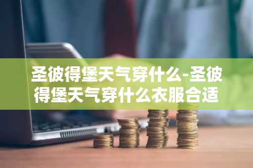 圣彼得堡天气穿什么-圣彼得堡天气穿什么衣服合适