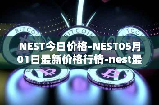 NEST今日价格-NEST05月01日最新价格行情-nest最新走势消息