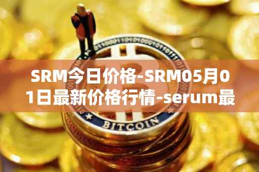 SRM今日价格-SRM05月01日最新价格行情-serum最新走势消息