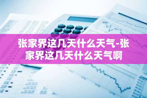 张家界这几天什么天气-张家界这几天什么天气啊