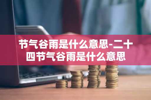 节气谷雨是什么意思-二十四节气谷雨是什么意思