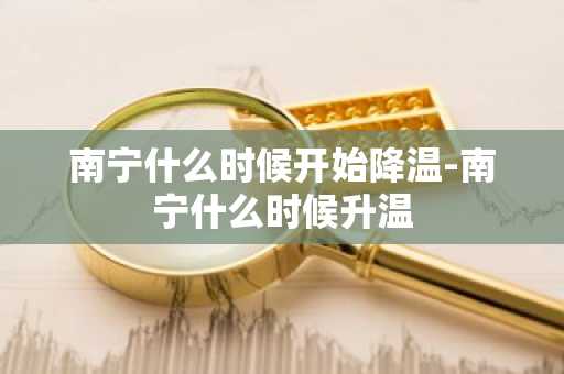 南宁什么时候开始降温-南宁什么时候升温