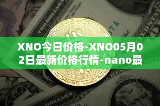 XNO今日价格-XNO05月02日最新价格行情-nano最新走势消息