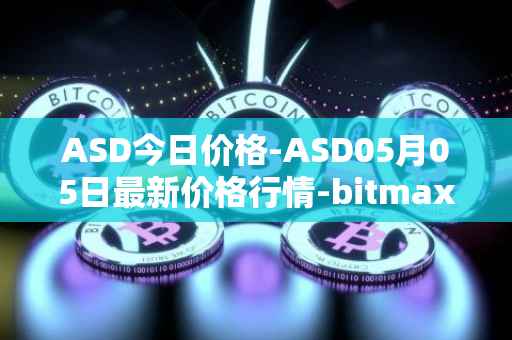 ASD今日价格-ASD05月05日最新价格行情-bitmax-token最新走势消息