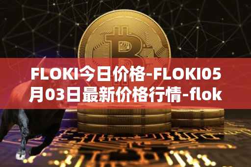 FLOKI今日价格-FLOKI05月03日最新价格行情-floki-inu最新走势消息