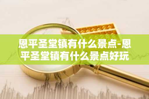 恩平圣堂镇有什么景点-恩平圣堂镇有什么景点好玩