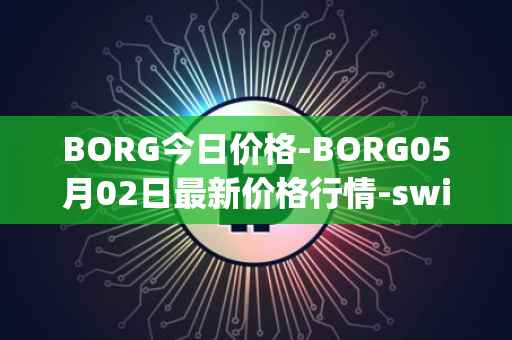 BORG今日价格-BORG05月02日最新价格行情-swissborg最新走势消息