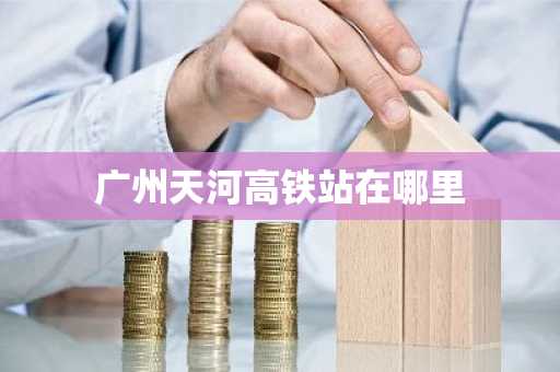 广州天河高铁站在哪里