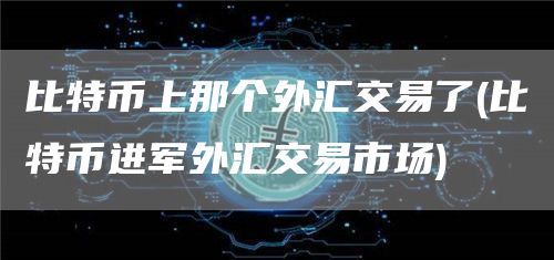 比特币上那个外汇交易了 - 比特币进军外汇交易市场
