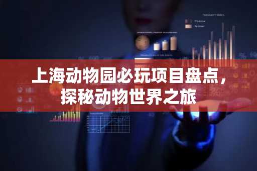 上海动物园必玩项目盘点，探秘动物世界之旅