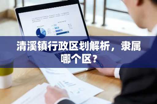 清溪镇行政区划解析，隶属哪个区？