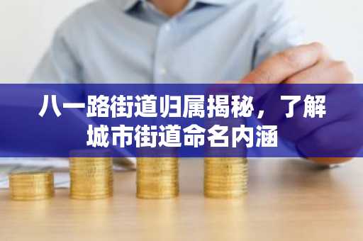 八一路街道归属揭秘，了解城市街道命名内涵