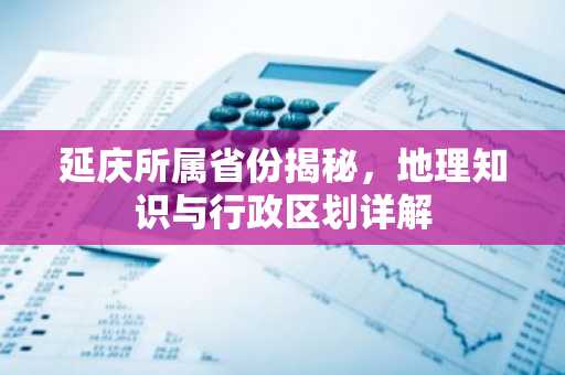 延庆所属省份揭秘，地理知识与行政区划详解