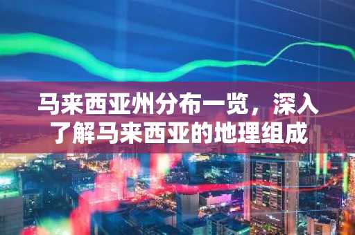 马来西亚州分布一览，深入了解马来西亚的地理组成