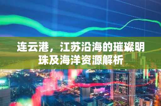 连云港，江苏沿海的璀璨明珠及海洋资源解析