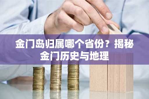 金门岛归属哪个省份？揭秘金门历史与地理