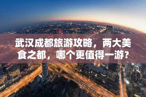 武汉成都旅游攻略，两大美食之都，哪个更值得一游？