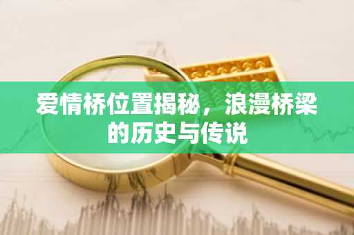 爱情桥位置揭秘，浪漫桥梁的历史与传说
